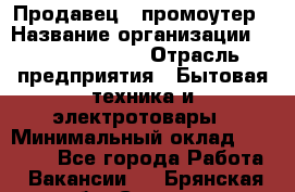 Продавец / промоутер › Название организации ­ Energy Group › Отрасль предприятия ­ Бытовая техника и электротовары › Минимальный оклад ­ 50 000 - Все города Работа » Вакансии   . Брянская обл.,Сельцо г.